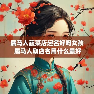 属马人蔬菜店起名好吗女孩 属马人取店名用什么最好