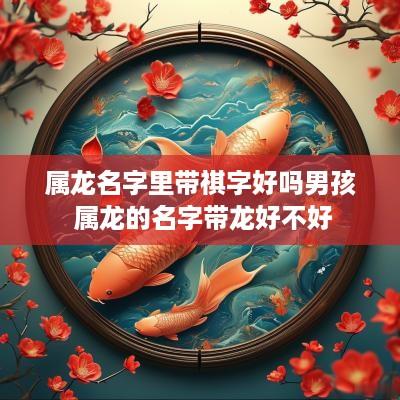 属龙名字里带祺字好吗男孩 属龙的名字带龙好不好