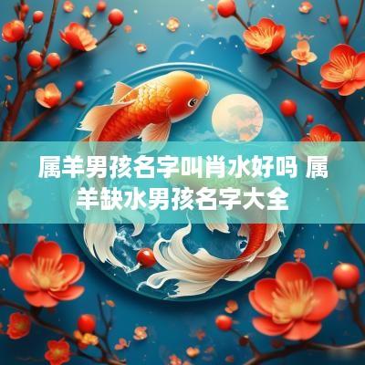 属羊男孩名字叫肖水好吗 属羊缺水男孩名字大全