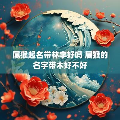 属猴起名带林字好吗 属猴的名字带木好不好