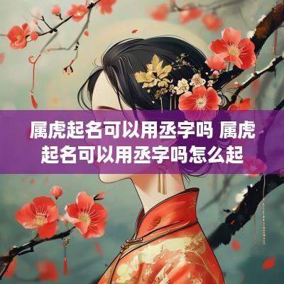 属虎起名可以用丞字吗 属虎起名可以用丞字吗怎么起