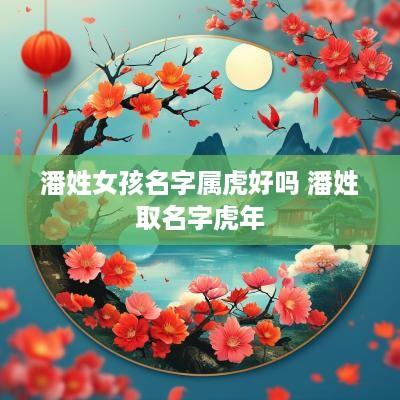潘姓女孩名字属虎好吗 潘姓取名字蛇年