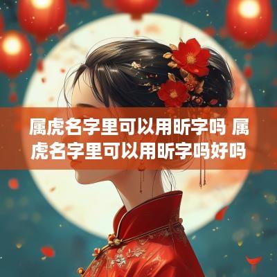 属虎名字里可以用昕字吗 属虎名字里可以用昕字吗好吗