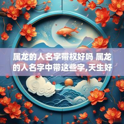属龙的人名字带权好吗 属龙的人名字中带这些字,天生好命!
