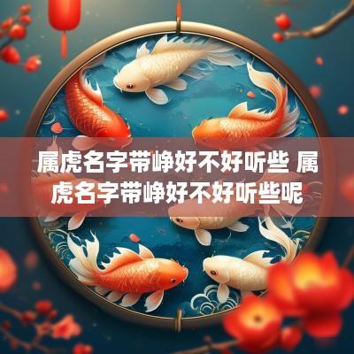 属虎名字带峥好不好听些 属虎名字带峥好不好听些呢