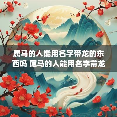 属马的人能用名字带龙的东西吗 属马的人能用名字带龙的东西吗女孩