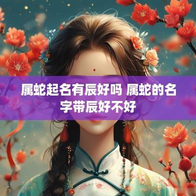 属蛇起名有辰好吗 属蛇的名字带辰好不好