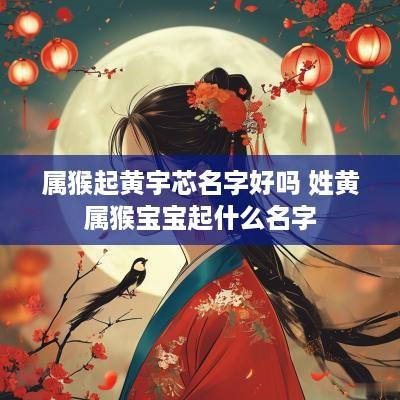 属猴起黄宇芯名字好吗 姓黄属猴宝宝起什么名字