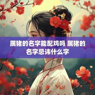 属猪的名字能配鸡吗 属猪的名字忌讳什么字