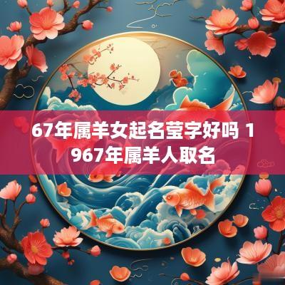 67年属羊女起名莹字好吗 1967年属羊人取名