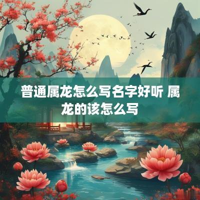 普通属龙怎么写名字好听 属龙的该怎么写