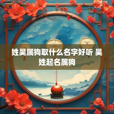 姓吴属狗取什么名字好听 吴姓起名属狗