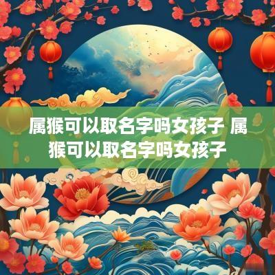 属猴可以取名字吗女孩子 属猴可以取名字吗女孩子