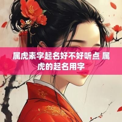 属虎素字起名好不好听点 属虎的起名用字
