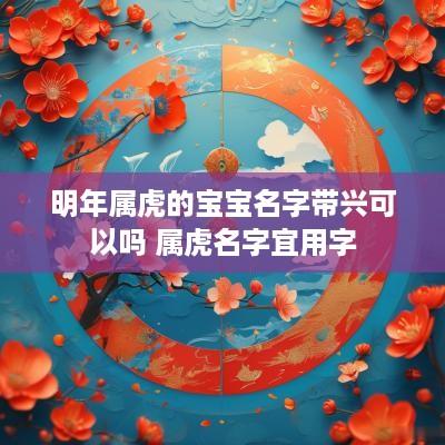 明年属虎的宝宝名字带兴可以吗 属虎名字宜用字