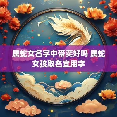 属蛇女名字中带奕好吗 属蛇女孩取名宜用字