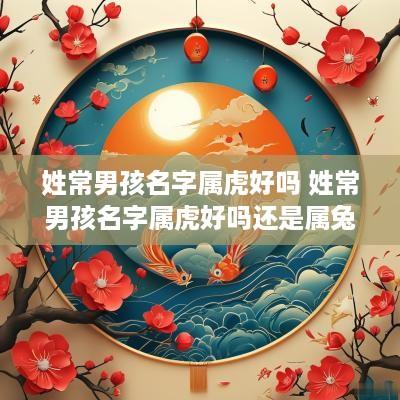 姓常男孩名字属虎好吗 姓常男孩名字属虎好吗还是属兔