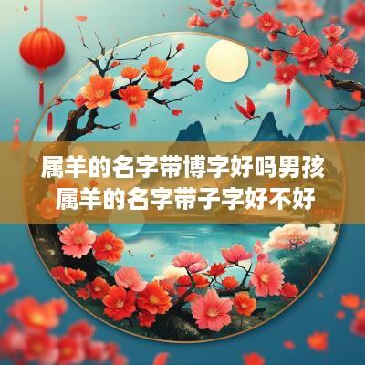属羊的名字带博字好吗男孩 属羊的名字带子字好不好