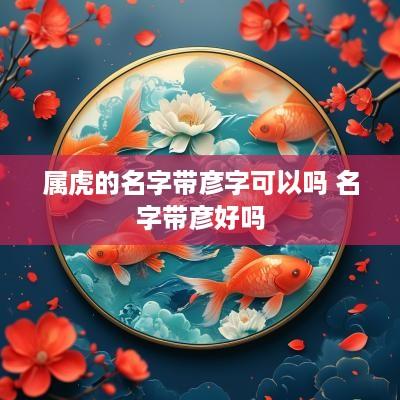 属虎的名字带彦字可以吗 名字带彦好吗