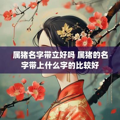 属猪名字带立好吗 属猪的名字带上什么字的比较好