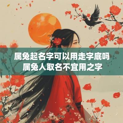 属兔起名字可以用走字底吗 属兔人取名不宜用之字