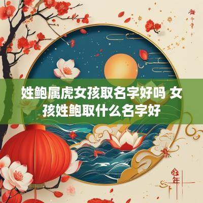 姓鲍属虎女孩取名字好吗 女孩姓鲍取什么名字好