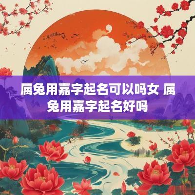 属兔用嘉字起名可以吗女 属兔用嘉字起名好吗