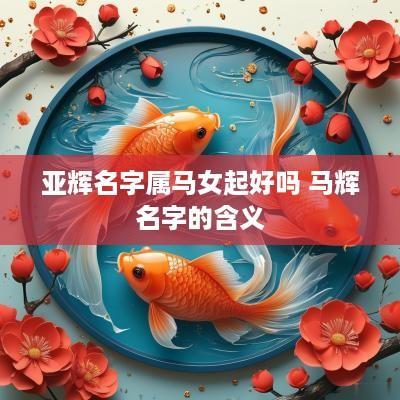 亚辉名字属马女起好吗 马辉名字的含义