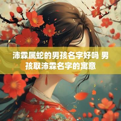 沛霖属蛇的男孩名字好吗 男孩取沛霖名字的寓意