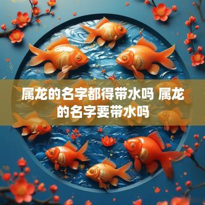 属龙的名字都得带水吗 属龙的名字要带水吗