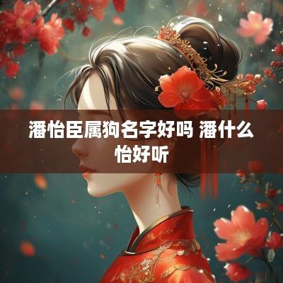 潘怡臣属狗名字好吗 潘什么怡好听