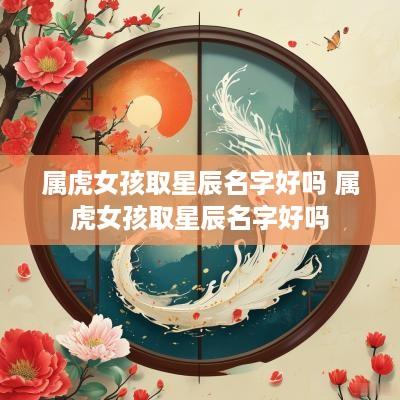 属虎女孩取星辰名字好吗 属虎女孩取星辰名字好吗