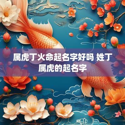 属虎丁火命起名字好吗 姓丁属虎的起名字