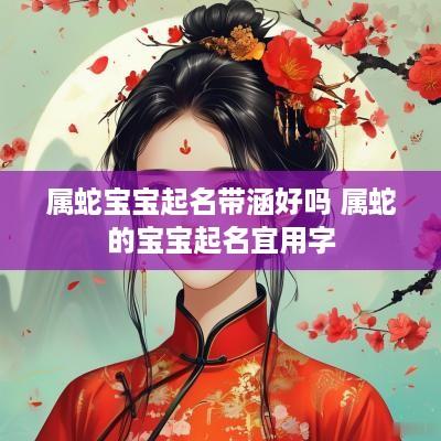 属蛇宝宝起名带涵好吗 属蛇的宝宝起名宜用字
