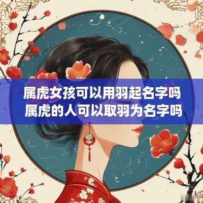 属虎女孩可以用羽起名字吗 属虎的人可以取羽为名字吗