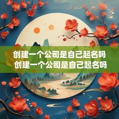 创建一个公司是自己起名吗 创建一个公司是自己起名吗