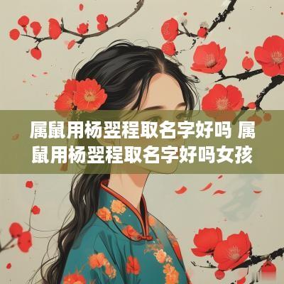 属鼠用杨翌程取名字好吗 属鼠用杨翌程取名字好吗女孩