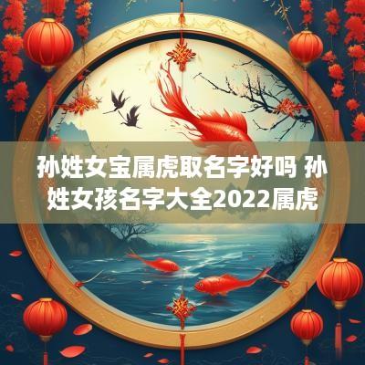 孙姓女宝属虎取名字好吗 孙姓女孩名字大全2025属虎