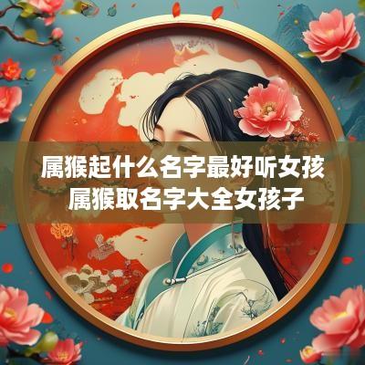 属猴起什么名字最好听女孩 属猴取名字大全女孩子