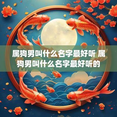 属狗男叫什么名字最好听 属狗男叫什么名字最好听的