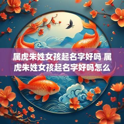 属虎朱姓女孩起名字好吗 属虎朱姓女孩起名字好吗怎么取