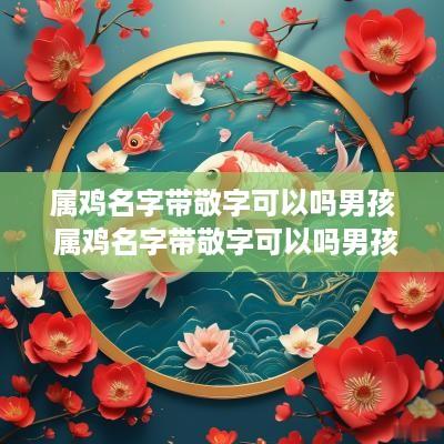 属鸡名字带敬字可以吗男孩 属鸡名字带敬字可以吗男孩子