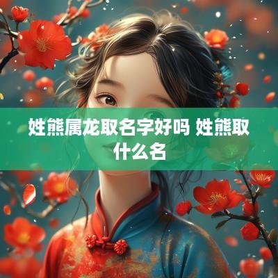 姓熊属龙取名字好吗 姓熊取什么名