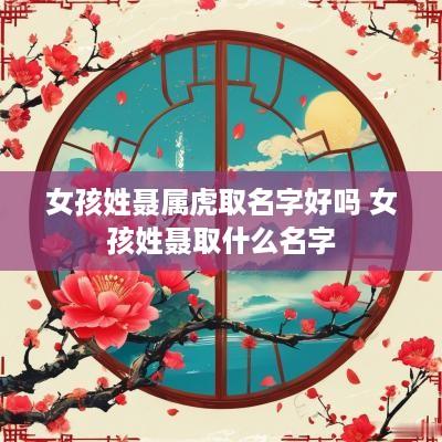 女孩姓聂属虎取名字好吗 女孩姓聂取什么名字