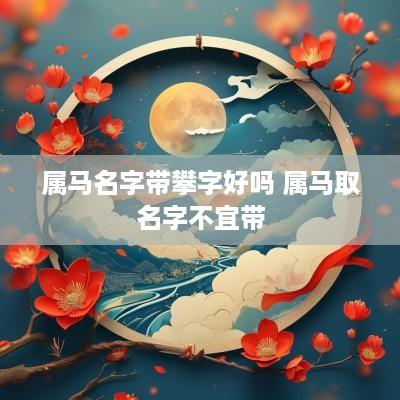 属马名字带攀字好吗 属马取名字不宜带