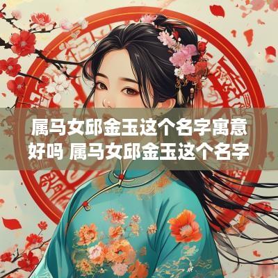 属马女邱金玉这个名字寓意好吗 属马女邱金玉这个名字寓意好吗