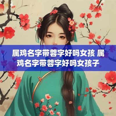 属鸡名字带蓉字好吗女孩 属鸡名字带蓉字好吗女孩子