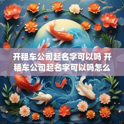 开租车公司起名字可以吗 开租车公司起名字可以吗怎么起