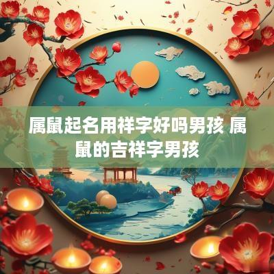 属鼠起名用祥字好吗男孩 属鼠的吉祥字男孩