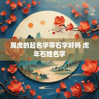属虎的起名字带石字好吗 蛇年石姓名字